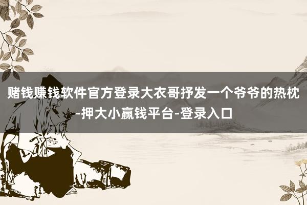 赌钱赚钱软件官方登录大衣哥抒发一个爷爷的热枕-押大小赢钱平台-登录入口