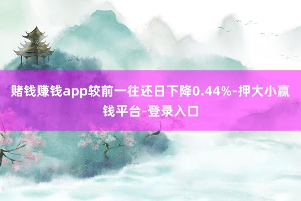 赌钱赚钱app较前一往还日下降0.44%-押大小赢钱平台-登录入口