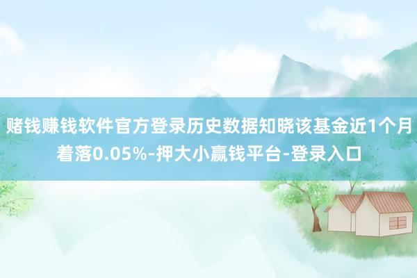 赌钱赚钱软件官方登录历史数据知晓该基金近1个月着落0.05%-押大小赢钱平台-登录入口