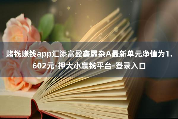 赌钱赚钱app汇添富盈鑫羼杂A最新单元净值为1.602元-押大小赢钱平台-登录入口