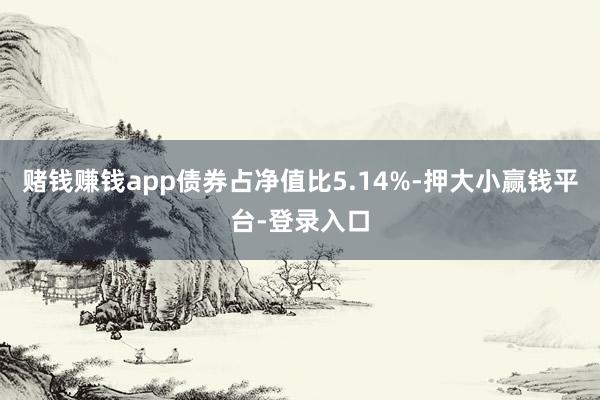 赌钱赚钱app债券占净值比5.14%-押大小赢钱平台-登录入口