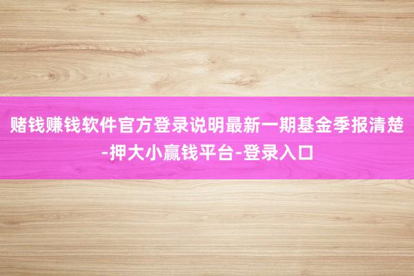 赌钱赚钱软件官方登录说明最新一期基金季报清楚-押大小赢钱平台-登录入口