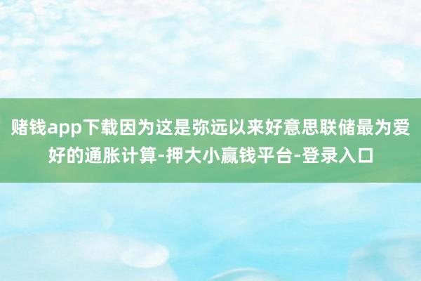 赌钱app下载因为这是弥远以来好意思联储最为爱好的通胀计算-押大小赢钱平台-登录入口