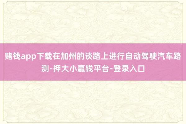 赌钱app下载在加州的谈路上进行自动驾驶汽车路测-押大小赢钱平台-登录入口