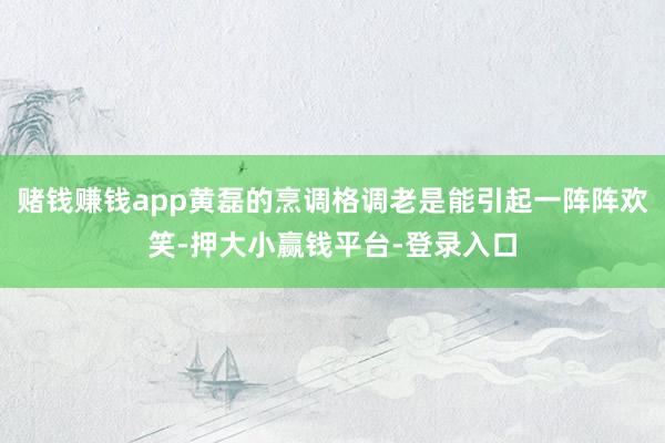 赌钱赚钱app黄磊的烹调格调老是能引起一阵阵欢笑-押大小赢钱平台-登录入口