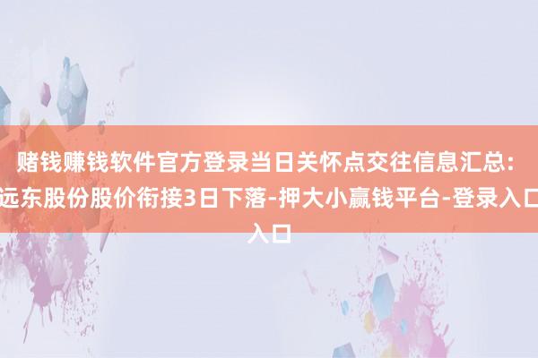 赌钱赚钱软件官方登录当日关怀点交往信息汇总: 远东股份股价衔接3日下落-押大小赢钱平台-登录入口