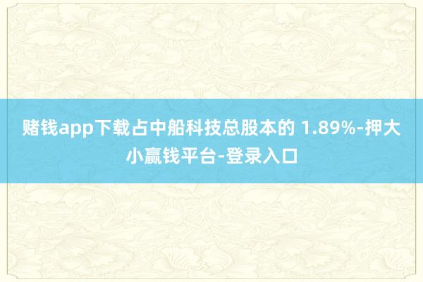 赌钱app下载占中船科技总股本的 1.89%-押大小赢钱平台-登录入口