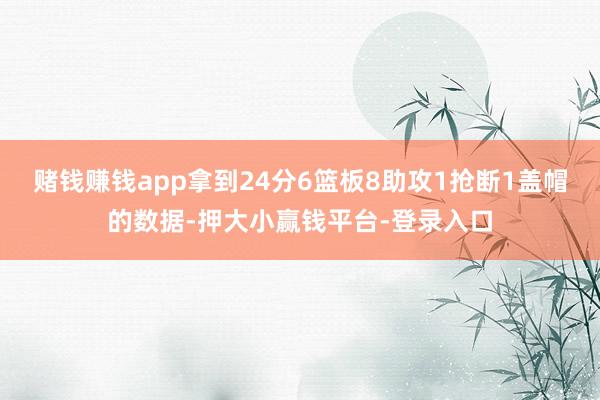 赌钱赚钱app拿到24分6篮板8助攻1抢断1盖帽的数据-押大小赢钱平台-登录入口