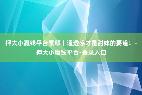 押大小赢钱平台素颜丨通透感才是甜妹的要道！-押大小赢钱平台-登录入口