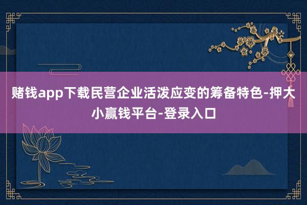 赌钱app下载民营企业活泼应变的筹备特色-押大小赢钱平台-登录入口