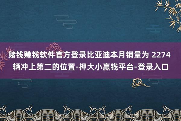 赌钱赚钱软件官方登录比亚迪本月销量为 2274 辆冲上第二的位置-押大小赢钱平台-登录入口