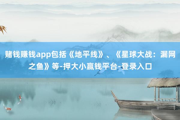 赌钱赚钱app包括《地平线》、《星球大战：漏网之鱼》等-押大小赢钱平台-登录入口