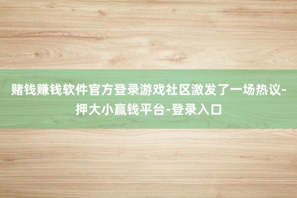 赌钱赚钱软件官方登录游戏社区激发了一场热议-押大小赢钱平台-登录入口