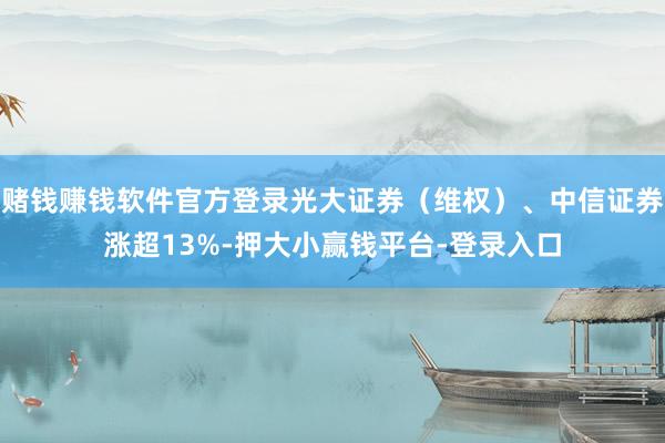 赌钱赚钱软件官方登录光大证券（维权）、中信证券涨超13%-押大小赢钱平台-登录入口