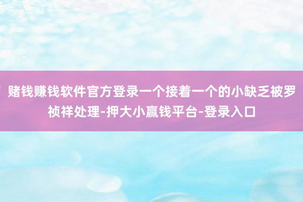 赌钱赚钱软件官方登录一个接着一个的小缺乏被罗祯祥处理-押大小赢钱平台-登录入口