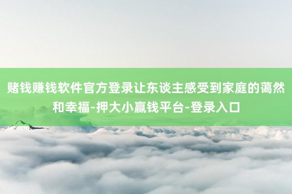 赌钱赚钱软件官方登录让东谈主感受到家庭的蔼然和幸福-押大小赢钱平台-登录入口