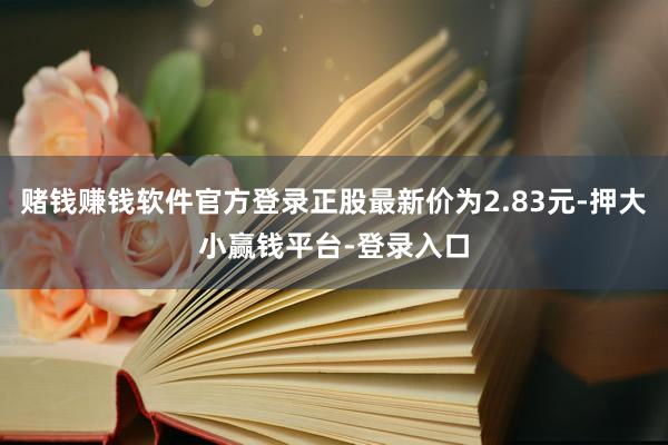 赌钱赚钱软件官方登录正股最新价为2.83元-押大小赢钱平台-登录入口