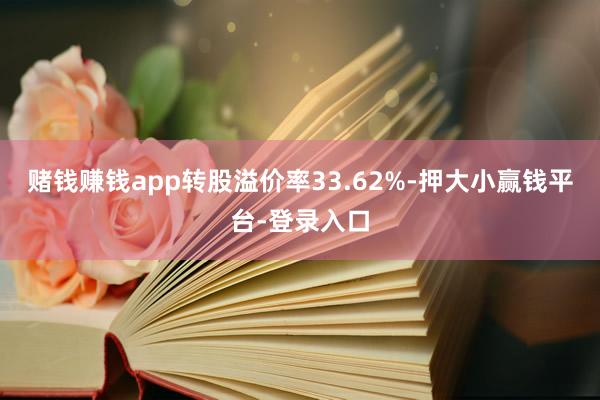 赌钱赚钱app转股溢价率33.62%-押大小赢钱平台-登录入口