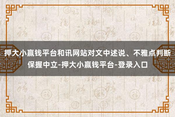 押大小赢钱平台和讯网站对文中述说、不雅点判断保握中立-押大小赢钱平台-登录入口