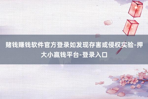 赌钱赚钱软件官方登录如发现存害或侵权实验-押大小赢钱平台-登录入口