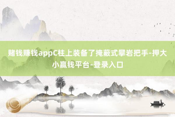 赌钱赚钱appC柱上装备了掩蔽式攀岩把手-押大小赢钱平台-登录入口