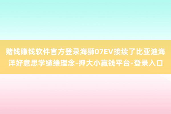 赌钱赚钱软件官方登录海狮07EV接续了比亚迪海洋好意思学缱绻理念-押大小赢钱平台-登录入口