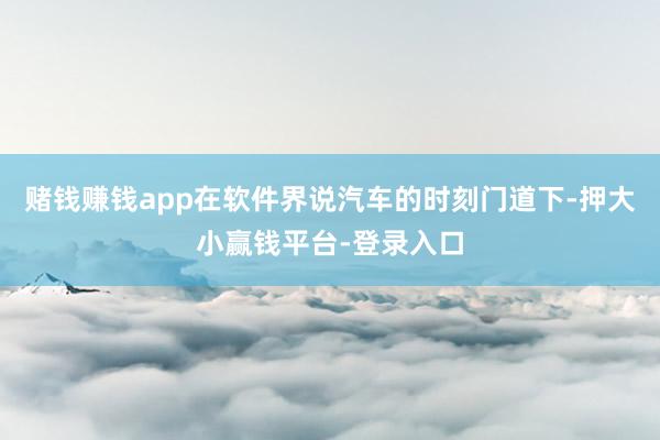 赌钱赚钱app在软件界说汽车的时刻门道下-押大小赢钱平台-登录入口